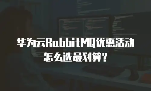 华为云RabbitMQ优惠活动怎么选最划算？