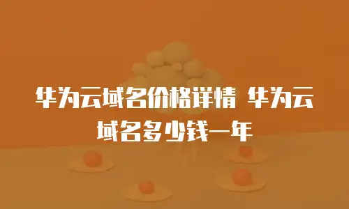 华为云域名价格详情 华为云域名多少钱一年