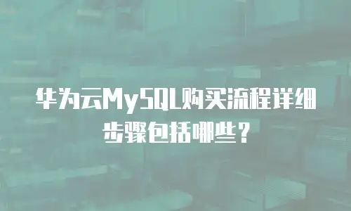 华为云MySQL购买流程详细步骤包括哪些？