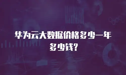 华为云大数据价格多少一年多少钱？