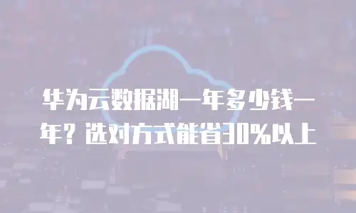华为云数据湖一年多少钱一年？选对方式能省30%以上