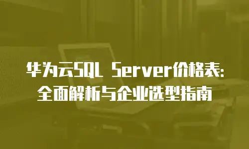 华为云SQL Server价格表：全面解析与企业选型指南