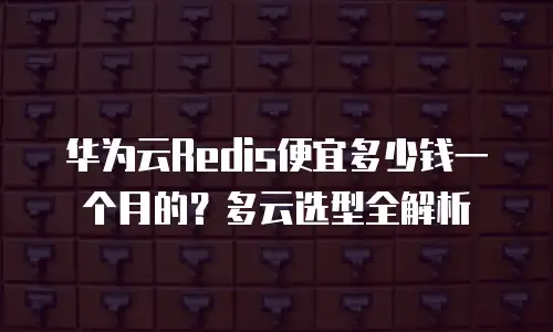 华为云Redis便宜多少钱一个月的？多云选型全解析