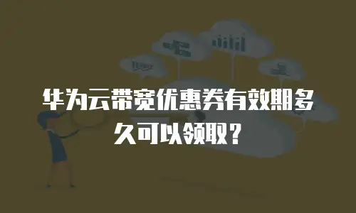 华为云带宽优惠券有效期多久可以领取？