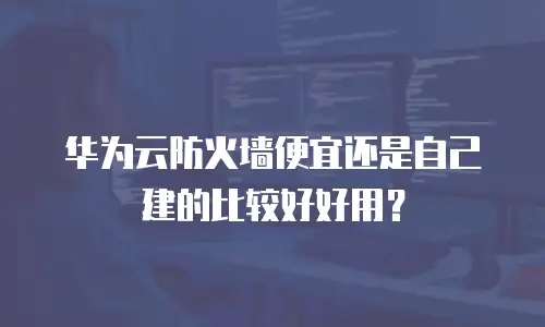 华为云防火墙便宜还是自己建的比较好好用？