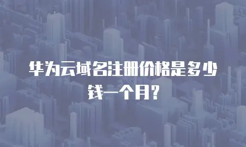 华为云域名注册价格是多少钱一个月？