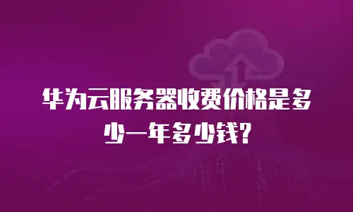 华为云服务器收费价格是多少一年多少钱？