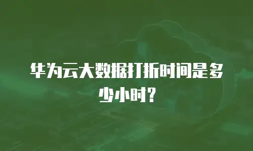 华为云大数据打折时间是多少小时？