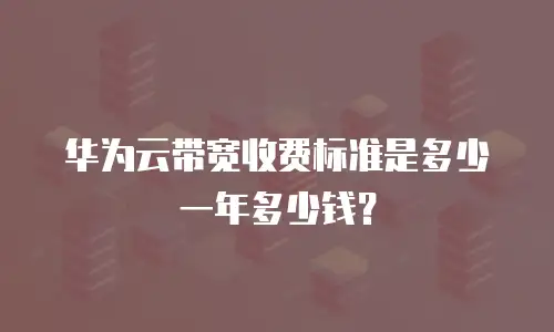 华为云带宽收费标准是多少一年多少钱？