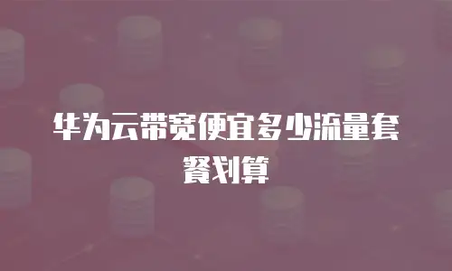 华为云带宽便宜多少流量套餐划算