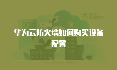 华为云防火墙如何购买设备配置