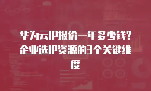 华为云IP报价一年多少钱？企业选IP资源的3个关键维度
