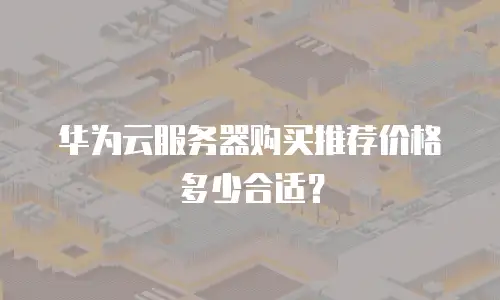 华为云服务器购买推荐价格多少合适？