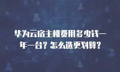 华为云宿主机费用多少钱一年一台？怎么选更划算？