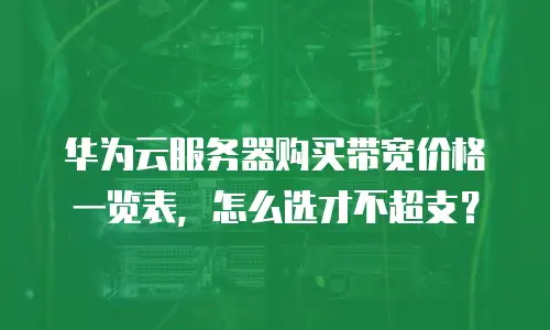 华为云服务器购买带宽价格一览表，怎么选才不超支？