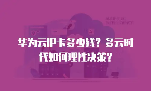 华为云IP卡多少钱？多云时代如何理性决策？