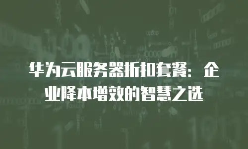 华为云服务器折扣套餐：企业降本增效的智慧之选