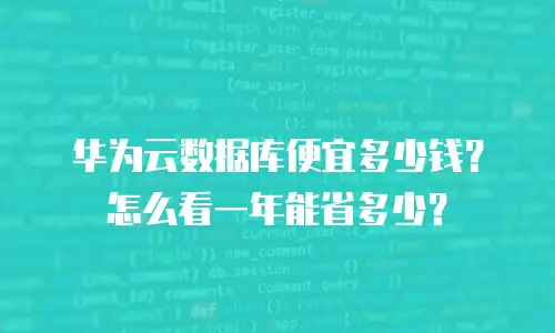 华为云数据库便宜多少钱？怎么看一年能省多少？