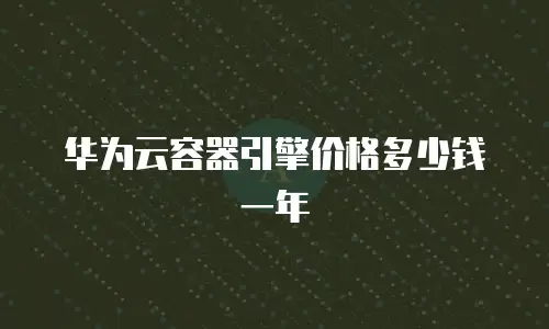 华为云容器引擎价格多少钱一年