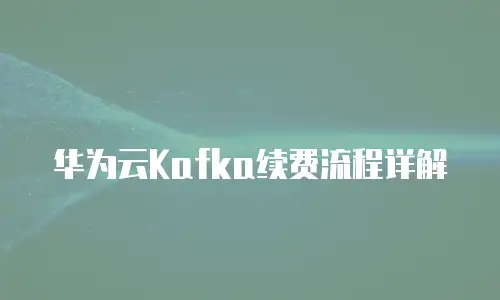 华为云Kafka续费流程详解