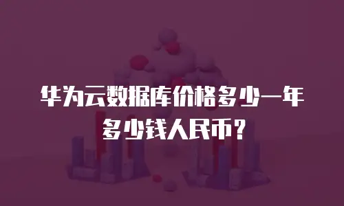 华为云数据库价格多少一年多少钱人民币？