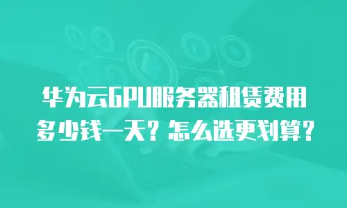 华为云GPU服务器租赁费用多少钱一天？怎么选更划算？