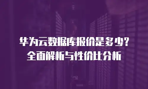 华为云数据库报价是多少？全面解析与性价比分析