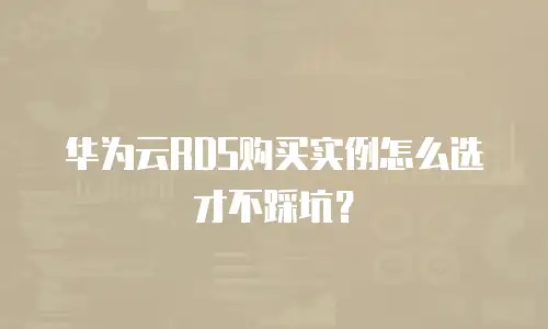 华为云RDS购买实例怎么选才不踩坑？