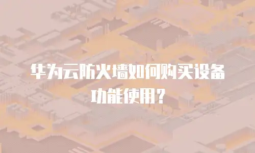 华为云防火墙如何购买设备功能使用？