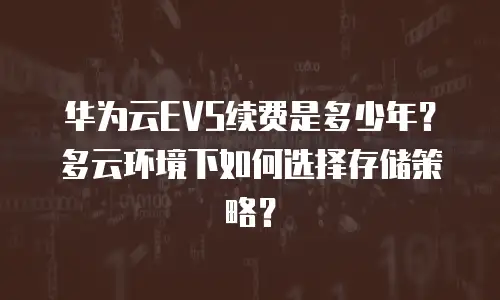 华为云EVS续费是多少年？多云环境下如何选择存储策略？