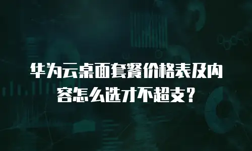 华为云桌面套餐价格表及内容怎么选才不超支？