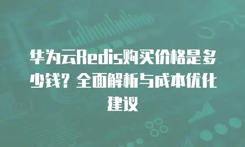 华为云Redis购买价格是多少钱？全面解析与成本优化建议
