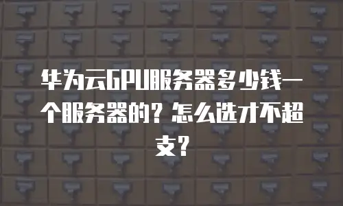 华为云GPU服务器多少钱一个服务器的？怎么选才不超支？