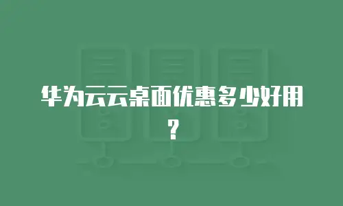 华为云云桌面优惠多少好用？