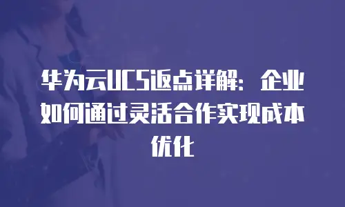 华为云UCS返点详解：企业如何通过灵活合作实现成本优化