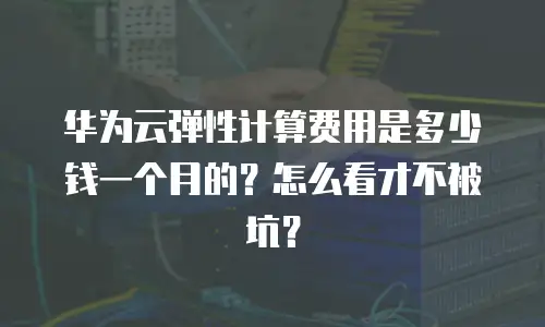 华为云弹性计算费用是多少钱一个月的？怎么看才不被坑？