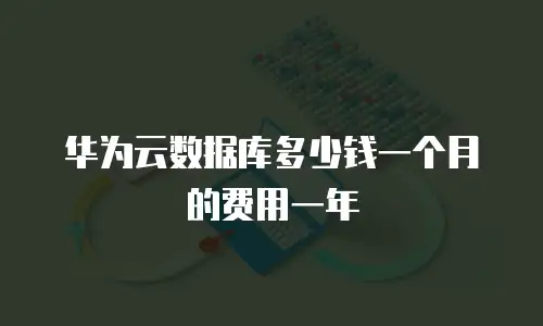 华为云数据库多少钱一个月的费用一年