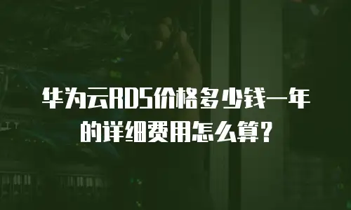 华为云RDS价格多少钱一年的详细费用怎么算？