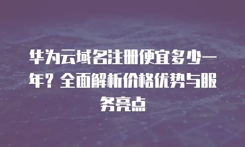 华为云域名注册便宜多少一年？全面解析价格优势与服务亮点
