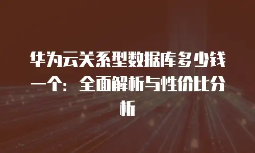 华为云关系型数据库多少钱一个：全面解析与性价比分析