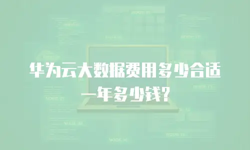 华为云大数据费用多少合适一年多少钱？