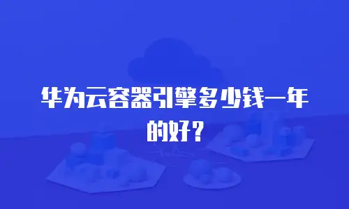 华为云容器引擎多少钱一年的好？