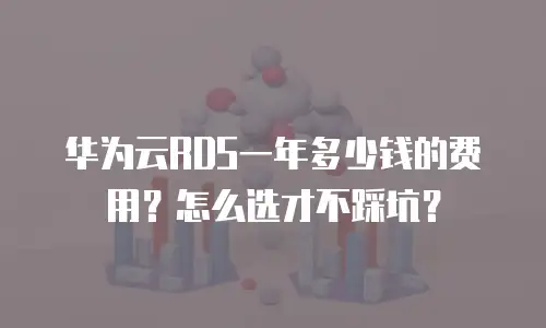 华为云RDS一年多少钱的费用？怎么选才不踩坑？