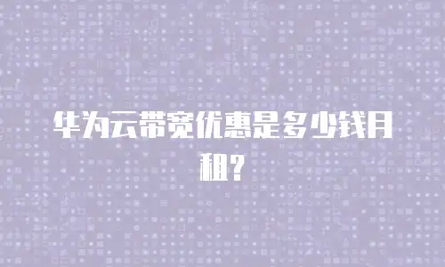 华为云带宽优惠是多少钱月租？