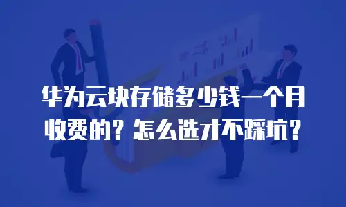 华为云块存储多少钱一个月收费的？怎么选才不踩坑？