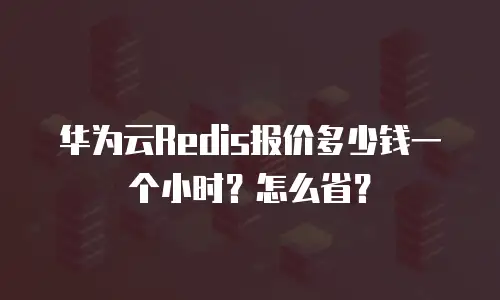华为云Redis报价多少钱一个小时？怎么省？