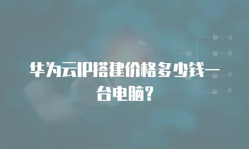 华为云IP搭建价格多少钱一台电脑？
