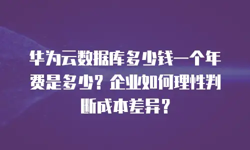 华为云数据库多少钱一个年费是多少？企业如何理性判断成本差异？