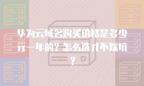 华为云域名购买价格是多少元一年的？怎么选才不踩坑？