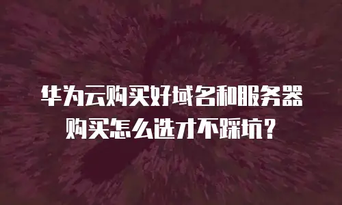 华为云购买好域名和服务器购买怎么选才不踩坑？